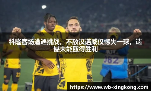 科隆客场遭遇挑战，不敌汉诺威仅憾失一球，遗憾未能取得胜利