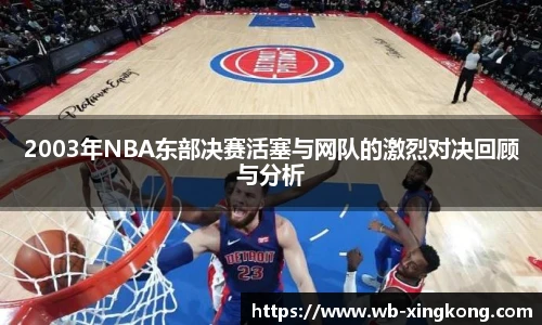 2003年NBA东部决赛活塞与网队的激烈对决回顾与分析
